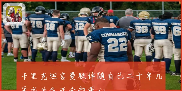 卡里克坦言曼联伴随自己二十年几乎成为生活全部重心