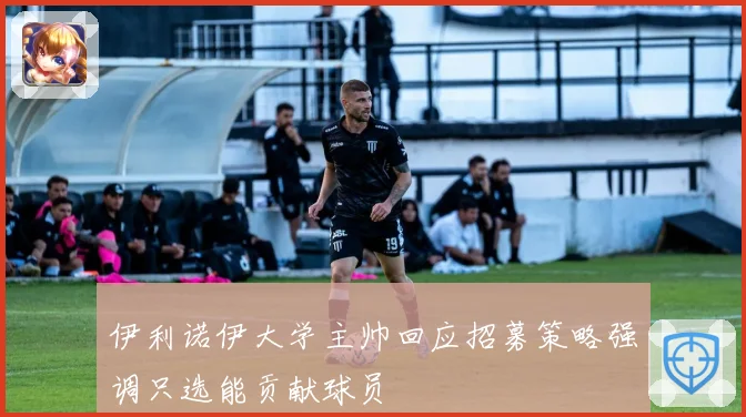 伊利诺伊大学主帅回应招募策略强调只选能贡献球员