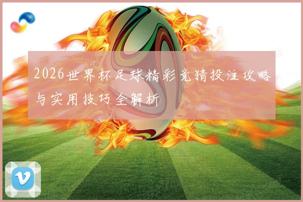 2026世界杯足球精彩竞猜投注攻略与实用技巧全解析
