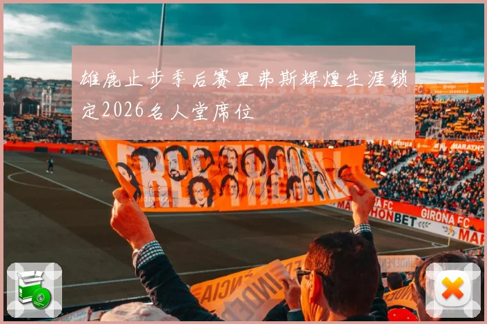 雄鹿止步季后赛里弗斯辉煌生涯锁定2026名人堂席位
