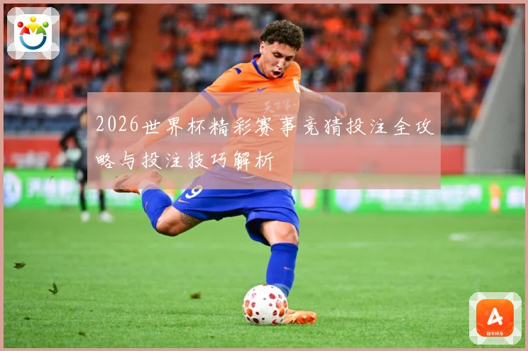 2026世界杯精彩赛事竞猜投注全攻略与投注技巧解析