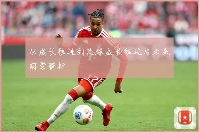 从成长轨迹到足球成长轨迹与未来前景解析