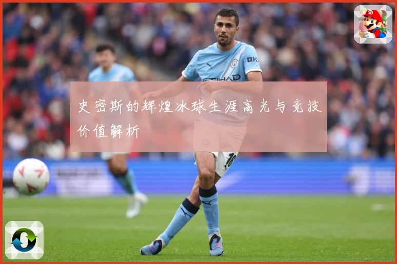 史密斯的辉煌冰球生涯高光与竞技价值解析