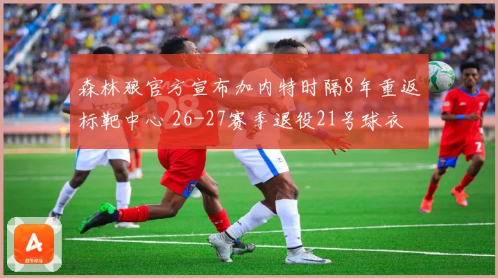 森林狼官方宣布加内特时隔8年重返标靶中心 26-27赛季退役21号球衣