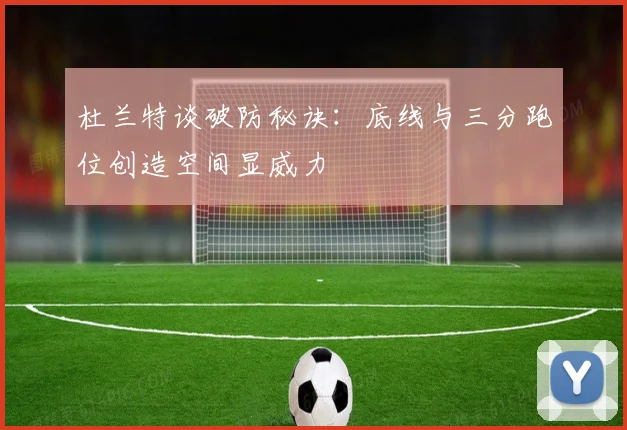 杜兰特谈破防秘诀:底线与三分跑位创造空间显威力