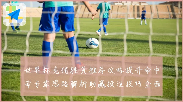 世界杯竞猜胜负推荐攻略提升命中率专家思路解析助赢投注技巧全面