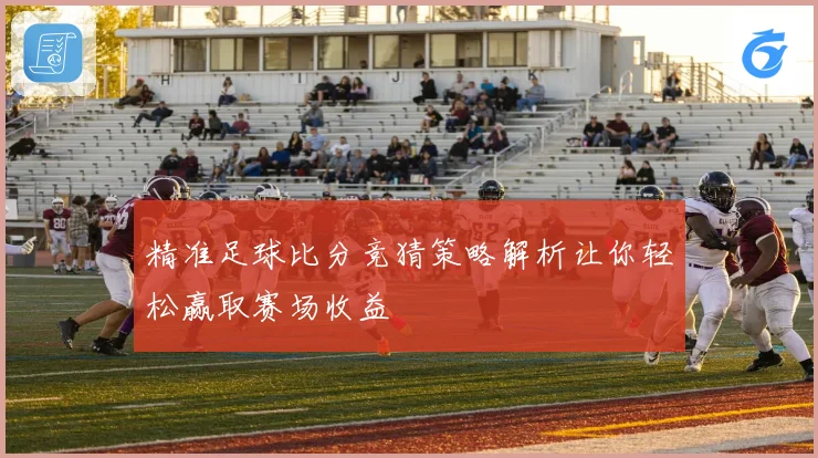 精准足球比分竞猜策略解析让你轻松赢取赛场收益