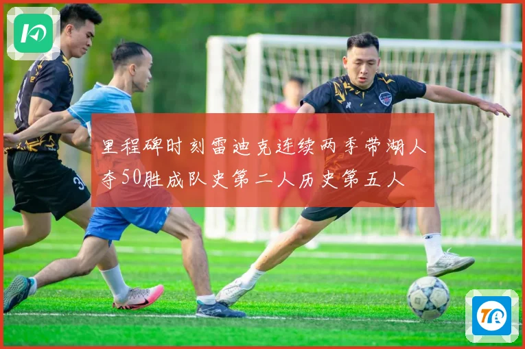 里程碑时刻雷迪克连续两季带湖人夺50胜成队史第二人历史第五人