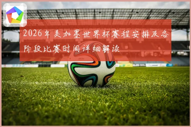 2026年美加墨世界杯赛程安排及各阶段比赛时间详细解读