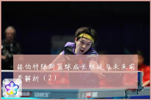 赫伯特琼斯篮球成长轨迹与未来前景解析（2）