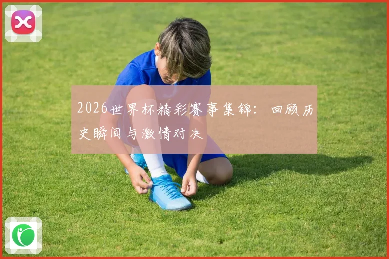2026世界杯精彩赛事集锦：回顾历史瞬间与激情对决