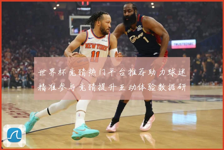 世界杯竞猜热门平台推荐助力球迷精准参与竞猜提升互动体验数据研判