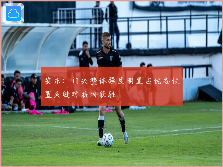 安东：门兴整体强度明显占优各位置关键对抗均获胜