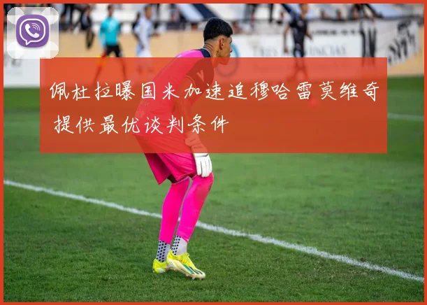 佩杜拉曝国米加速追穆哈雷莫维奇 提供最优谈判条件