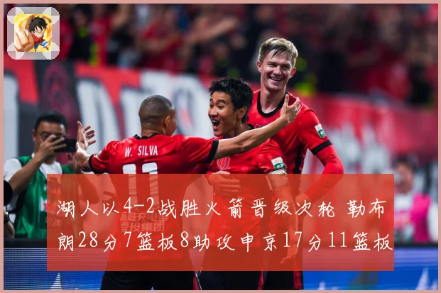 湖人以4-2战胜火箭晋级次轮 勒布朗28分7篮板8助攻申京17分11篮板