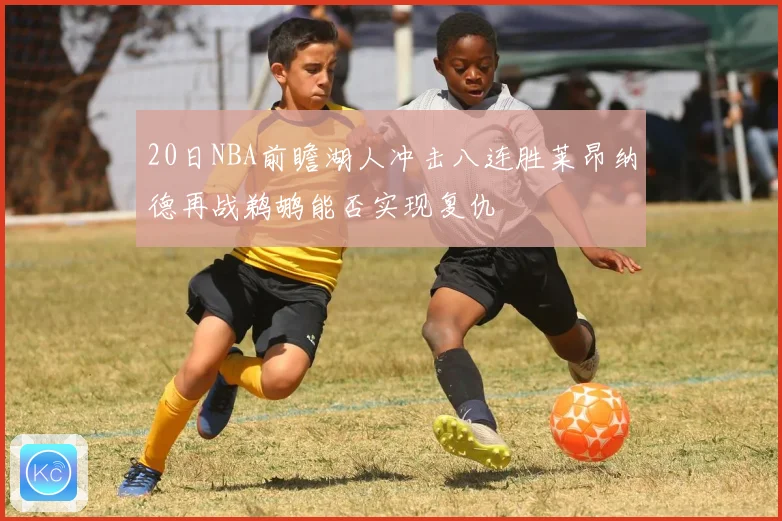 20日NBA前瞻湖人冲击八连胜莱昂纳德再战鹈鹕能否实现复仇
