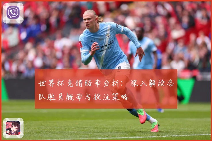 世界杯竞猜赔率分析：深入解读各队胜负概率与投注策略