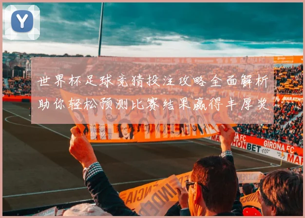 世界杯足球竞猜投注攻略全面解析助你轻松预测比赛结果赢得丰厚奖金