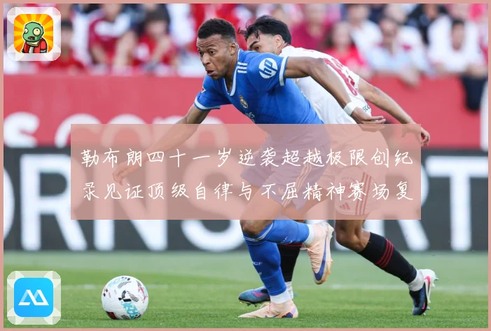 勒布朗四十一岁逆袭超越极限创纪录见证顶级自律与不屈精神赛场复盘
