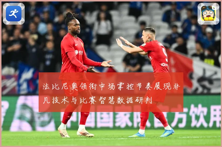 法比尼奥领衔中场掌控节奏展现非凡技术与比赛智慧数据研判