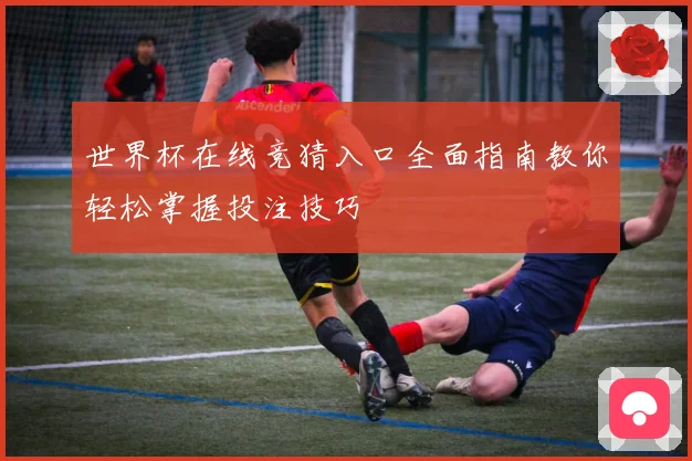 世界杯在线竞猜入口全面指南教你轻松掌握投注技巧
