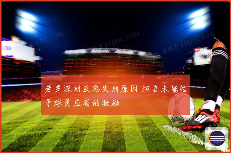 劳罗深刻反思失利原因 坦言未能给予球员应有的激励