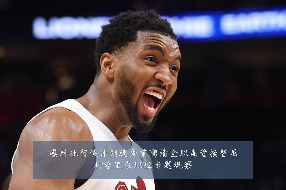 爆料独行侠计划选秀前聘请全职高管接替尼科哈里森职位专题观察