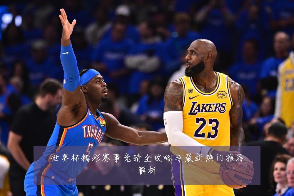 世界杯精彩赛事竞猜全攻略与最新热门推荐解析