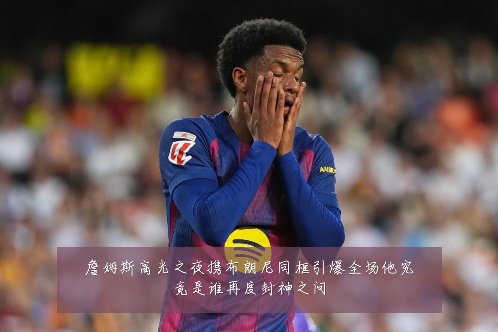 詹姆斯高光之夜携布朗尼同框引爆全场他究竟是谁再度封神之问
